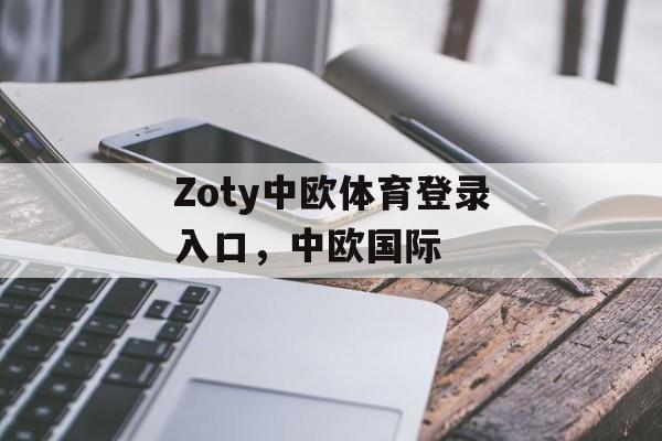 Zoty中欧体育登录入口，中欧国际