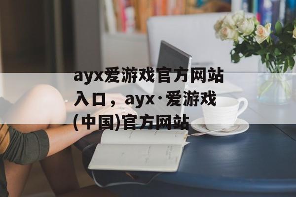 ayx爱游戏官方网站入口，ayx·爱游戏(中国)官方网站