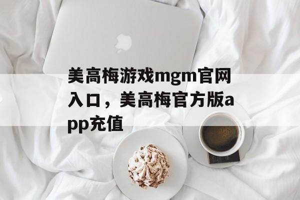 美高梅游戏mgm官网入口，美高梅官方版app充值