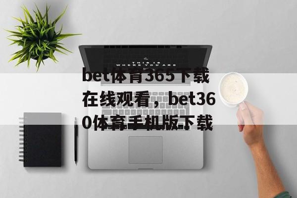 bet体育365下载在线观看，bet360体育手机版下载