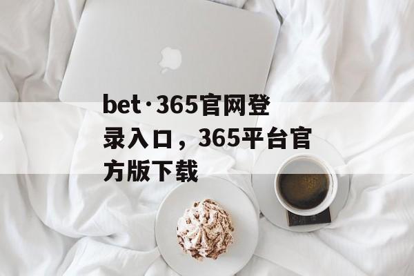 bet·365官网登录入口，365平台官方版下载